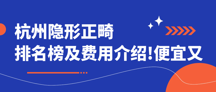 杭州隐形正畸排名榜及费用介绍!便宜又好的医院是那家呢？