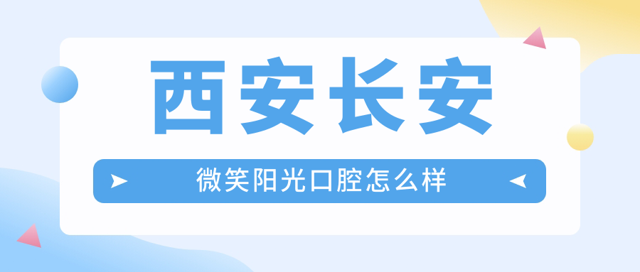 西安市长安区口腔医院哪家强？权威推荐：微笑阳光、贝朗、皓玮晟——口碑型儿牙医院排行榜