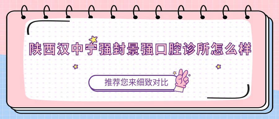 汉中市宁强县口腔医院哪家强？权威推荐封景强、康达、汉源康美三家医院口碑大比拼