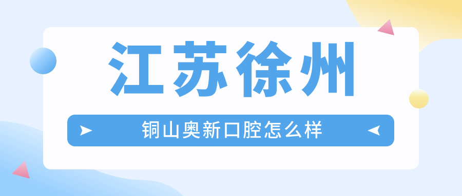 徐州市铜山区口腔医院哪家强？奥新、正大、亮雅三家医院口碑推荐