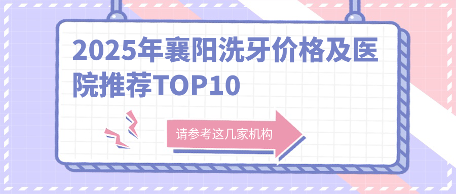 2025年襄阳洗牙价格及医院推荐排名10
