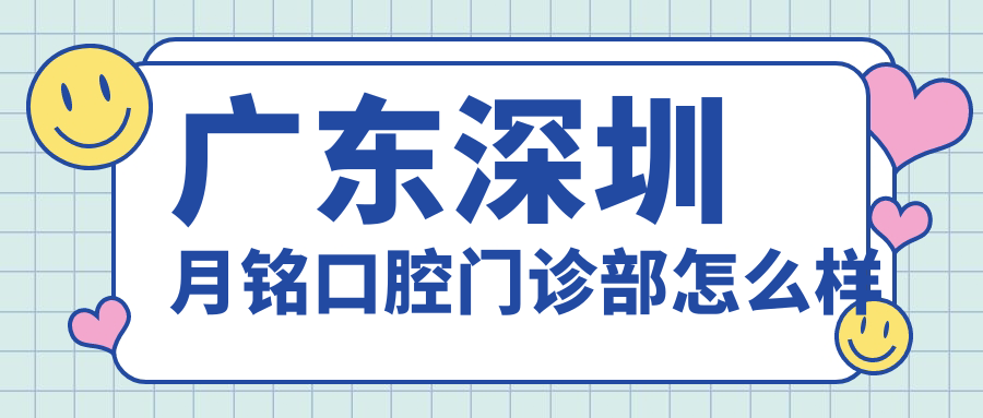 深圳市罗湖区口腔医院哪家强？月铭、雅美天使、泰禾部领衔的十大口腔医院推荐