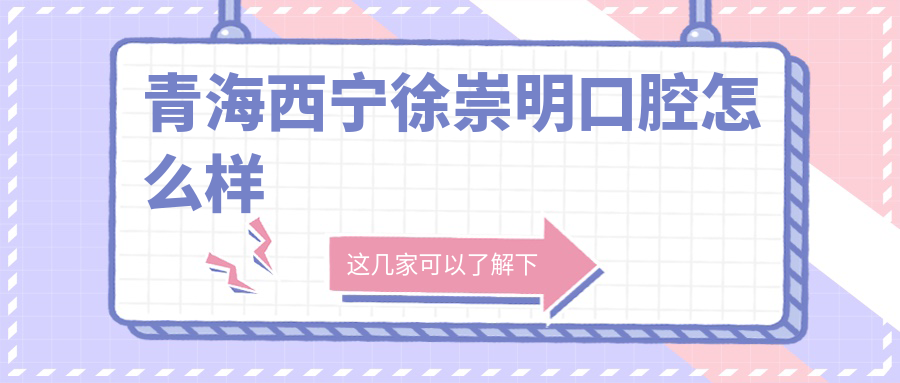 西宁市城东区口腔医院哪家强？权威推荐徐崇明、赵菊英、博牙三家医院，口碑好到爆！