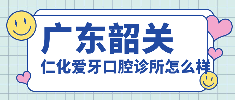 韶关市仁化县口腔医院哪家强？权威推荐爱牙、健民、仁人口腔医院，口碑爆棚的前三甲！