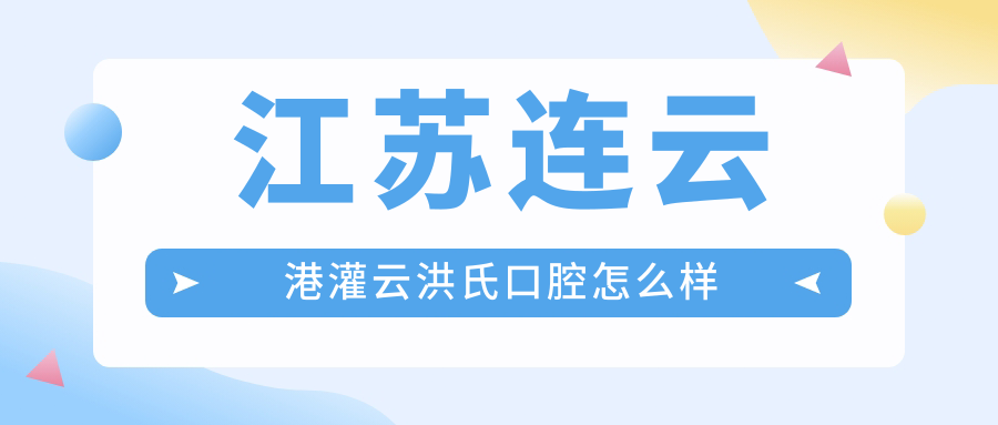 连云港市灌云县口腔医院哪家强？权威推荐洪氏、艾尚美、小明口腔医院，口碑炸裂！