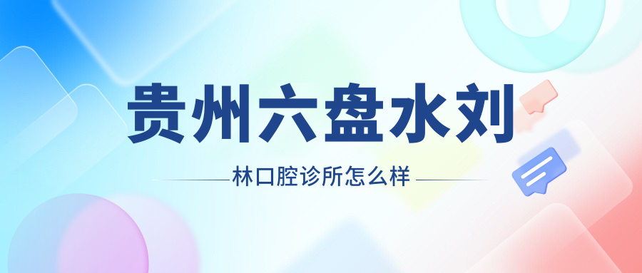 六盘水市钟山区牙齿矫正医院哪家强？刘林、好佰年、盛博口腔医院口碑推荐