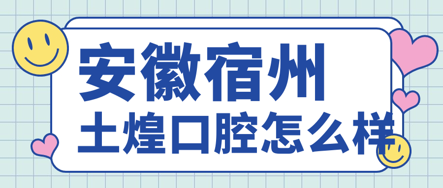 宿州市埇桥区口腔医院哪家强？权威推荐土煌、爱牙、东方三家医院，口碑炸裂！