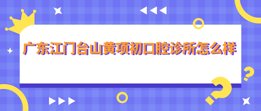 广东江门台山黄项初口腔诊所