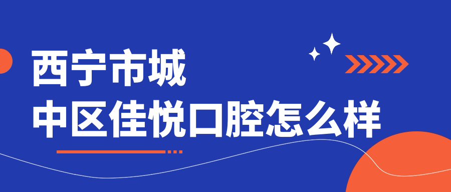西宁市城中区种植牙医院哪家强？权威推荐佳悦、贝佳、星玉秀三家口碑医院