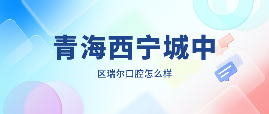 青海西宁城中区瑞尔口腔