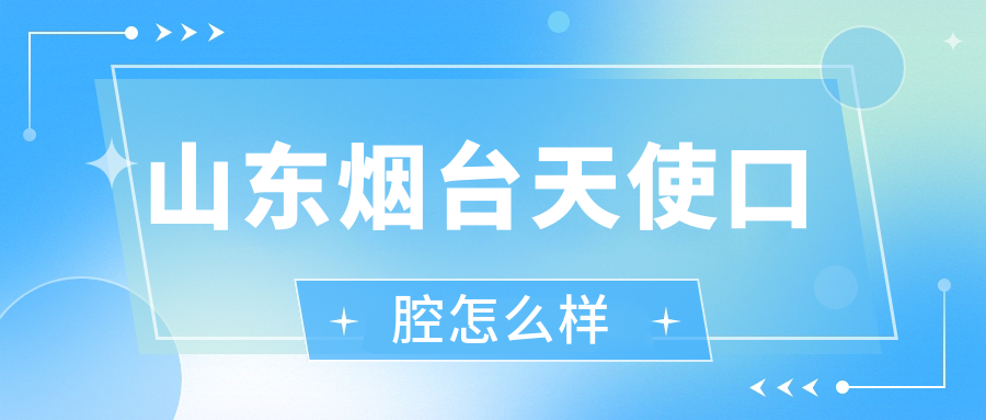 烟台市莱山区口腔医院哪家强？天使、立林、金地三家医院口碑推荐，市民信赖之选！