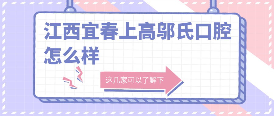 宜春市上高县牙齿矫正医院哪家强？邬氏、上高口腔、邬氏口腔医院口碑推荐大比拼！