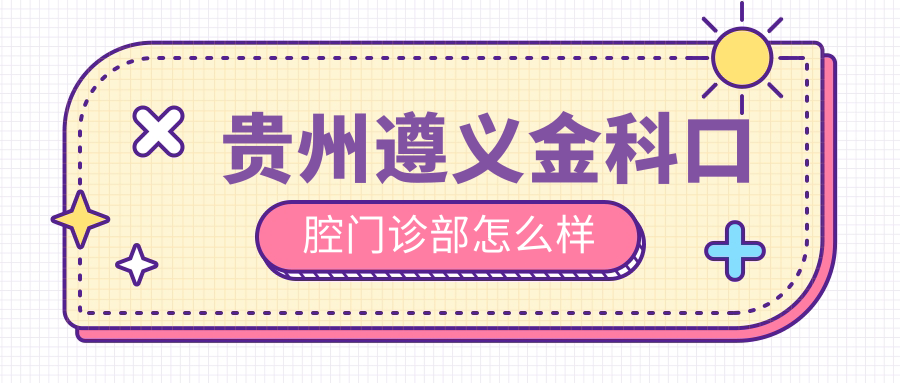 遵义市红花岗区牙齿矫正医院哪家强？金科、石忠慧、邓瑛瑛三家医院口碑推荐