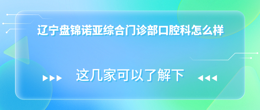 盘锦市兴隆台区儿牙医院哪家强？诺亚、博爱、甜芯等口腔医院口碑大比拼，权威推荐前三甲！