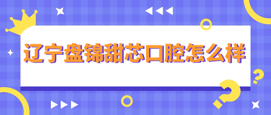 辽宁盘锦甜芯口腔