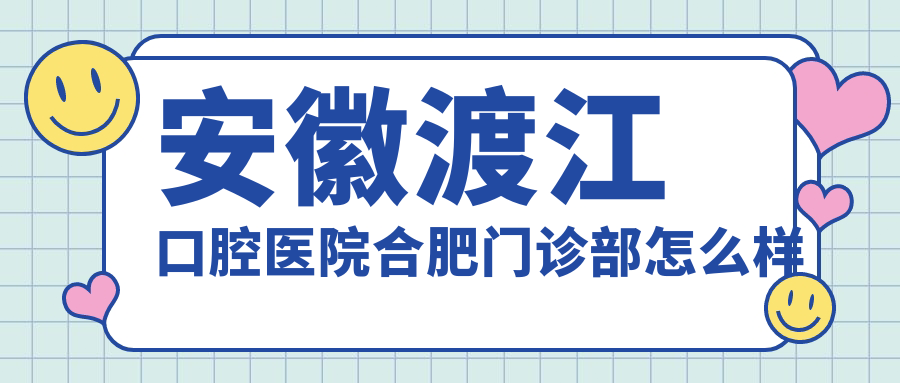 合肥市蜀山区口腔医院哪家强？权威推荐渡江口腔门诊部、美奥政务、创美口腔医院，口碑见证实力！