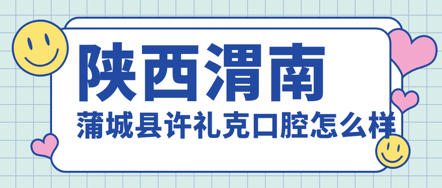 渭南市蒲城县牙齿矫正医院哪家强？权威推荐许礼克、尚宝丽、新康美口腔医院，口碑见证实力！