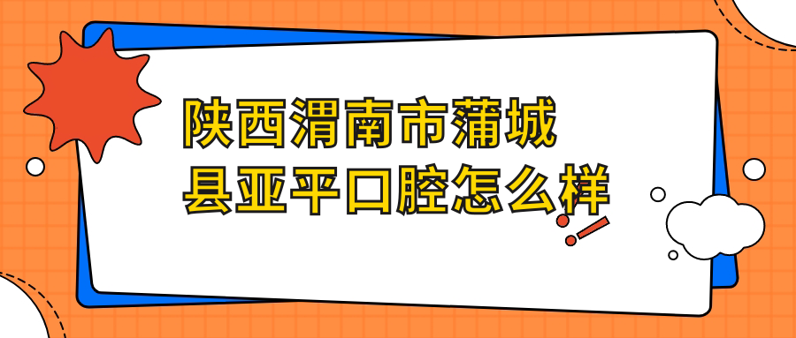 陕西渭南市蒲城县亚平口腔