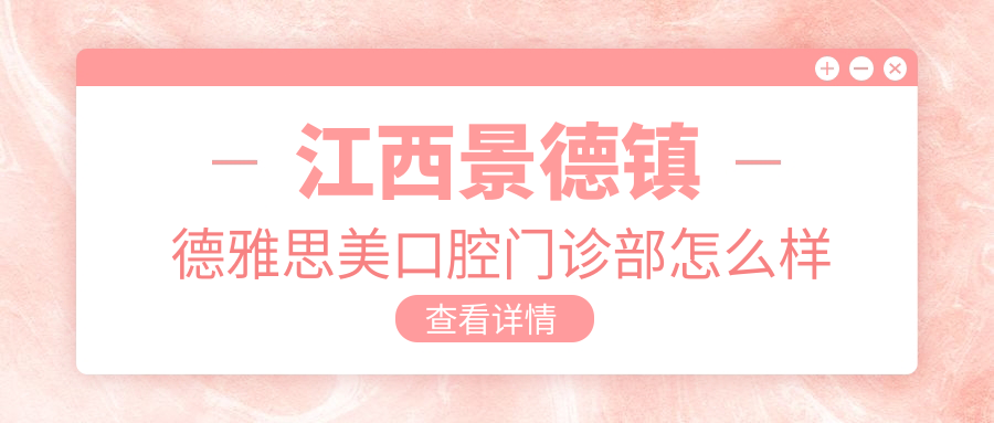 景德镇市昌江区口腔医院哪家强？德雅思美、河希美阳、御品医院口碑推荐大比拼！