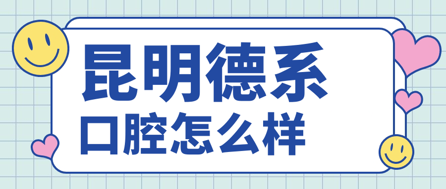 昆明市官渡区口腔医院哪家强？权威推荐德系、英茂口佳家、华琦口腔医院，口碑见证实力！