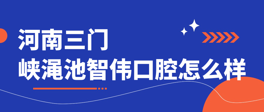 三门峡市渑池县牙齿矫正医院哪家强？权威推荐智伟、舒亚口腔、渑池今日三家口腔医院口碑大比拼！