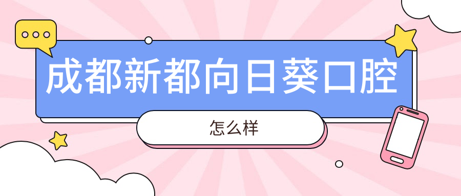成都市新都区口腔医院哪家强？向日葵、牙先森口腔、海瑞口腔医院口碑推荐！