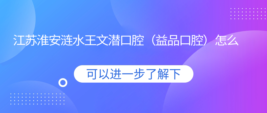 江苏淮安涟水王文潜口腔（益品口腔）