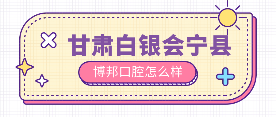 白银市会宁县牙齿矫正医院哪家强？博邦、爱齿、佳美口腔医院口碑推荐