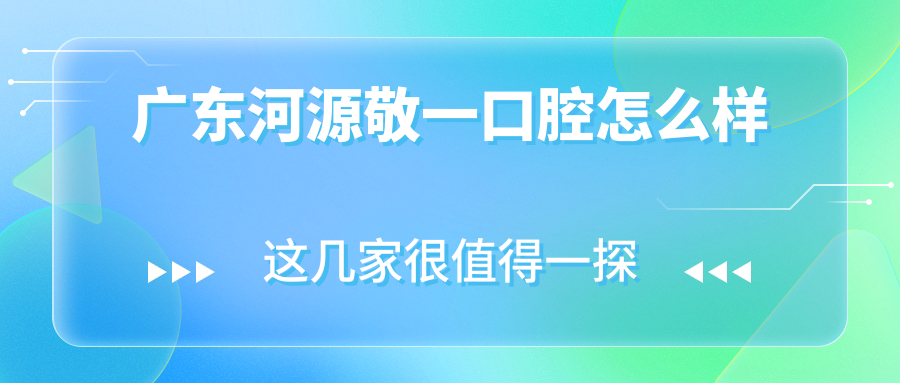 河源市源城区口腔医院哪家强？权威推荐：敬一、拜博、恒信三家医院口碑爆表！