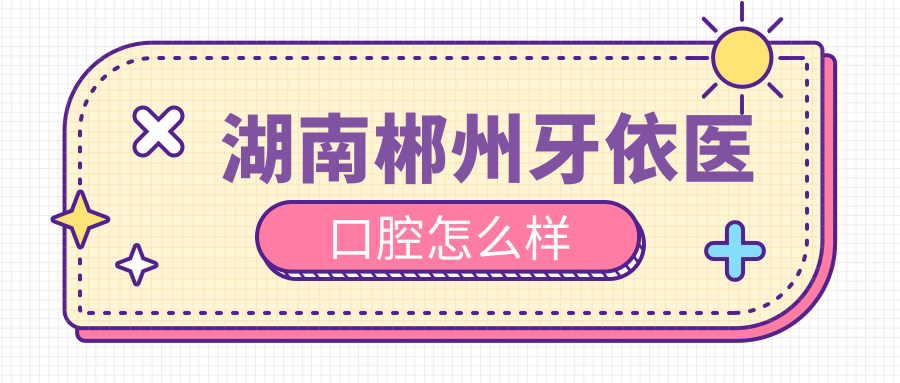 郴州市苏仙区口腔医院哪家强？权威推荐牙依医、小白兔、彭香菊三家口碑医院，为您的口腔健康保驾护航！