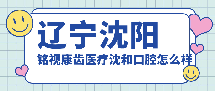 沈阳市沈河区口腔医院哪家强？权威推荐：铭视康齿医疗沈和、奥加、杨晓东口腔医院，口碑之选！