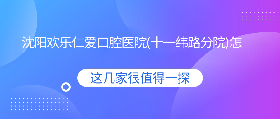 沈阳欢乐仁爱口腔医院(十一纬路分院)