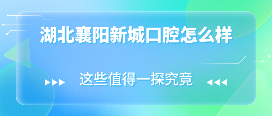 襄阳市襄州区十大口腔医院排行榜：新城、小白牙、怡康医院领衔，谁是牙齿矫正的口碑之选？