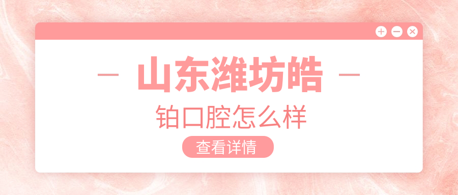 潍坊市安丘市口腔医院大比拼：皓铂、博瑞、星亚三家医院口碑推荐，谁是你心中的NO.1？
