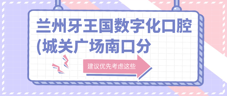 兰州牙王国数字化口腔(城关广场南口分院)