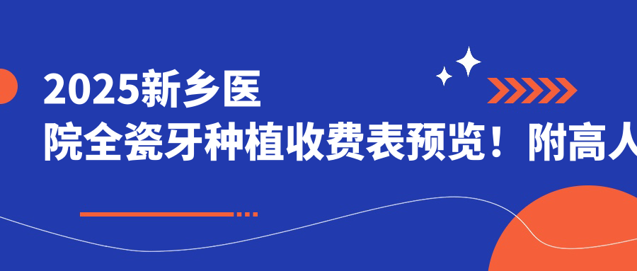 2025新乡医院全瓷牙种植收费表预览！附高人气医院排名榜！