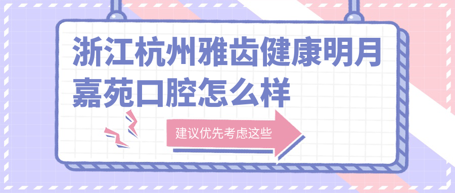 杭州市江干区十大牙齿矫正医院推荐：雅齿健康明月嘉苑、睿雅大农港路、牙贝健领衔口碑榜