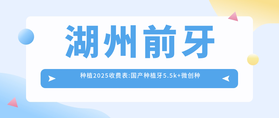 湖州前牙种植2025收费表:国产种植牙5.5k+微创种植2.7k+烤瓷牙种植1.7k+半口牙种植5.4w+