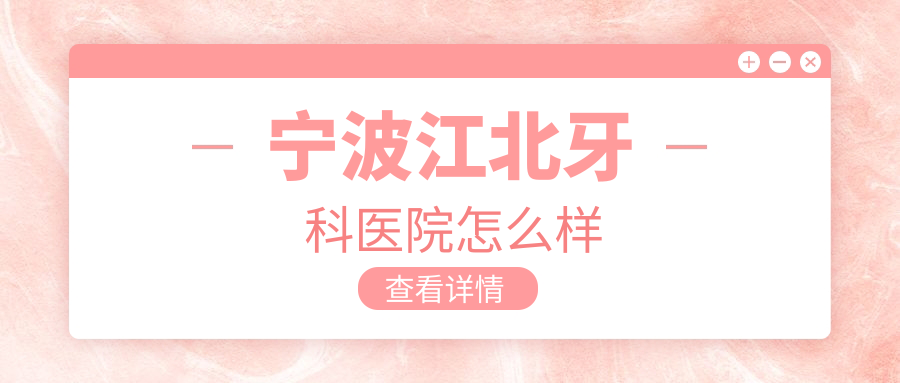 宁波市江北区口腔医院哪家强？权威推荐十大口腔医院，牙科、美洁兴、洪塘陌客尔、尚欣、恒美、宁沁、王鑫明、外滩好牙、博雅健贝、萌芽等医院口碑大比拼！