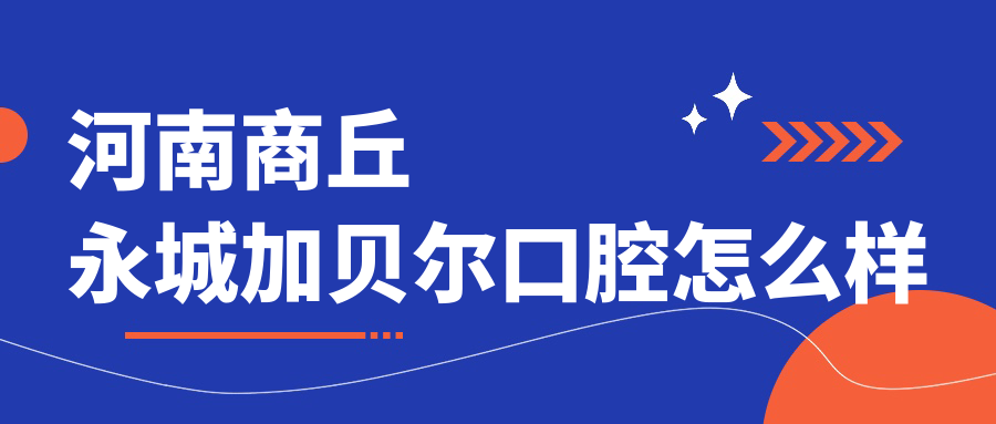 商丘市永城市口腔医院哪家强？权威推荐加贝尔、现代、红太阳口腔医院，口碑爆棚！