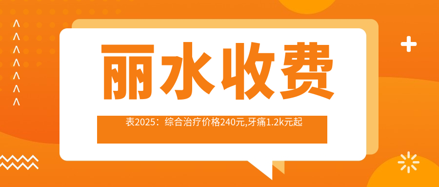 丽水收费表2025：综合治疗价格240元,牙痛1.2k元起