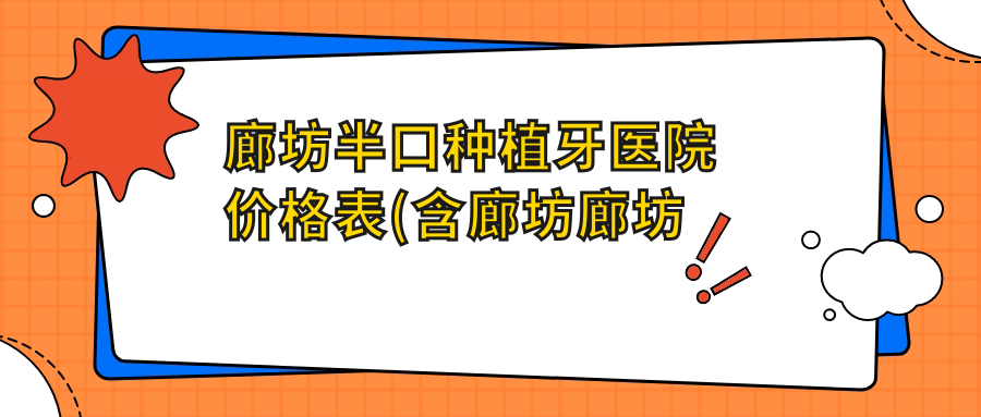廊坊半口种植牙医院价格表(含廊坊廊坊品优口腔/廊坊圣洁口腔·种植正畸中心(新开路院) /齿美口腔(中兴和园店)半口种植牙收费)