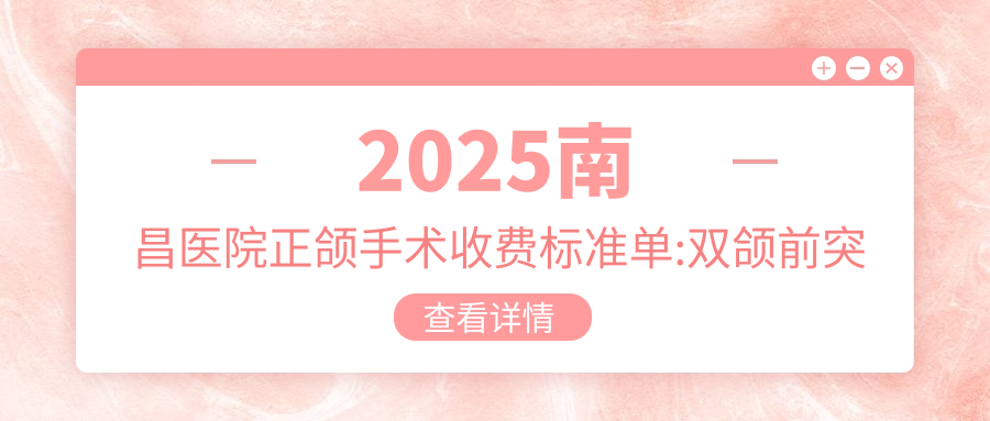 2025南昌医院正颌手术收费标准单:双颌前突正颌手术3万+|深覆合正颌手术8千+|深覆盖正颌手术8千+