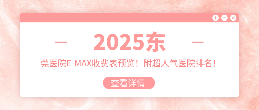 2025东莞医院E-MAX收费表预览!附超人气医院排名!