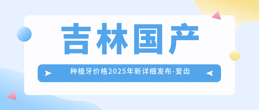 吉林国产种植牙价格2025年新详细发布-爱齿口腔(欣昌街店)/吉林焦晓杰口腔国产种植牙价目单(价格)