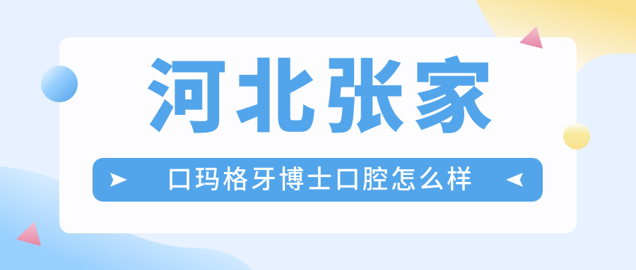 张家口市桥东区种植牙医院哪家强？权威推荐玛格牙博士、悦尚、维多利亚三家口碑医院