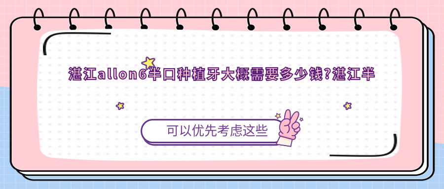 湛江allon6半口种植牙大概需要多少钱?湛江半口种植牙/半口即刻种植牙/allon6半口种植牙费用偏低