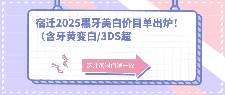 宿迁2025黑牙美白价目单出炉！（含牙黄变白/3DS超薄瓷贴面收费价目表）