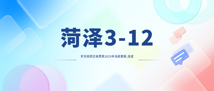 菏泽3-12岁牙齿矫正收费表2025年当前更新,含成人牙齿矫正/12-18岁牙齿矫正/3-12岁牙齿矫正收费明细