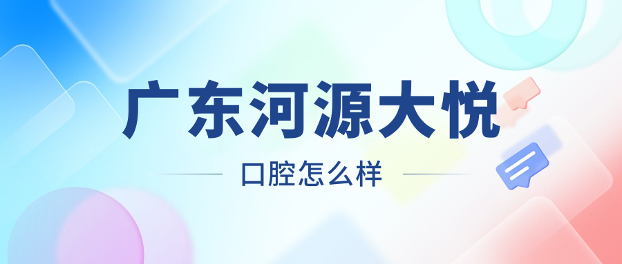河源市源城区口腔医院哪家强？权威推荐大悦、恒信凯旋、拜博三家口碑医院